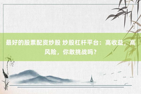 最好的股票配资炒股 炒股杠杆平台：高收益，高风险，你敢挑战吗？