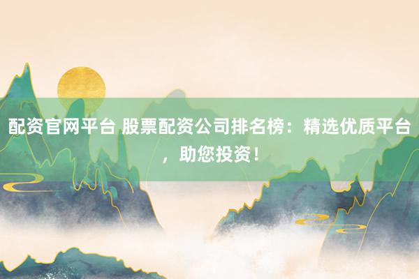 配资官网平台 股票配资公司排名榜：精选优质平台，助您投资！
