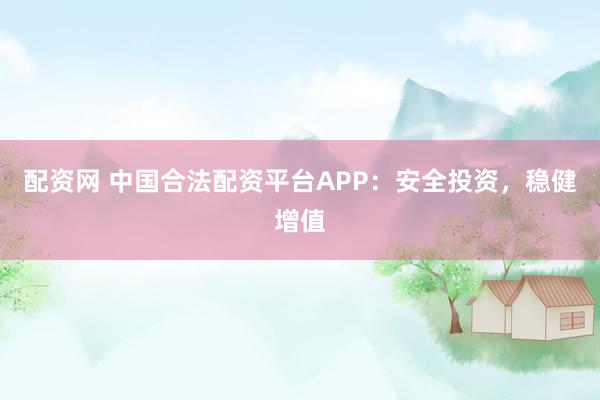 配资网 中国合法配资平台APP：安全投资，稳健增值