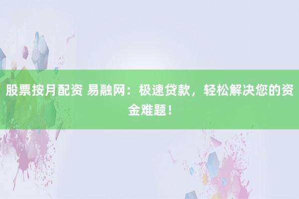 股票按月配资 易融网：极速贷款，轻松解决您的资金难题！