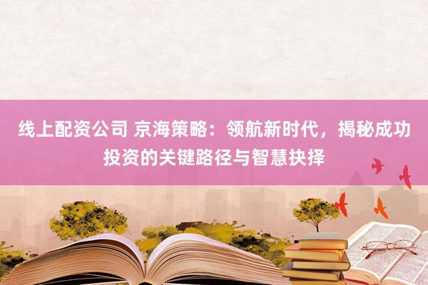线上配资公司 京海策略：领航新时代，揭秘成功投资的关键路径与智慧抉择