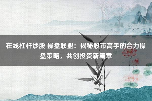 在线杠杆炒股 操盘联盟：揭秘股市高手的合力操盘策略，共创投资新篇章