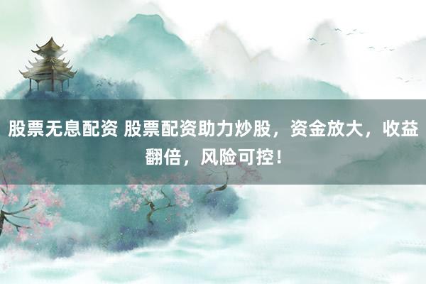 股票无息配资 股票配资助力炒股，资金放大，收益翻倍，风险可控！
