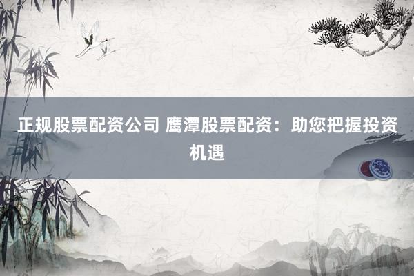 正规股票配资公司 鹰潭股票配资：助您把握投资机遇