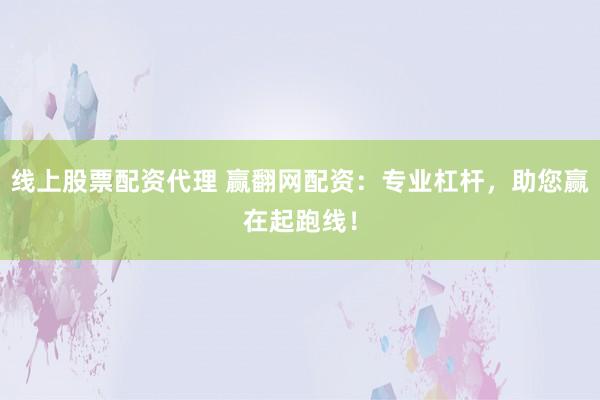 线上股票配资代理 赢翻网配资：专业杠杆，助您赢在起跑线！