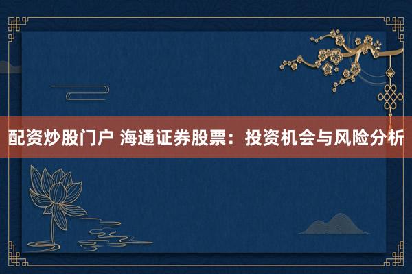 配资炒股门户 海通证券股票：投资机会与风险分析