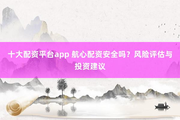 十大配资平台app 航心配资安全吗？风险评估与投资建议