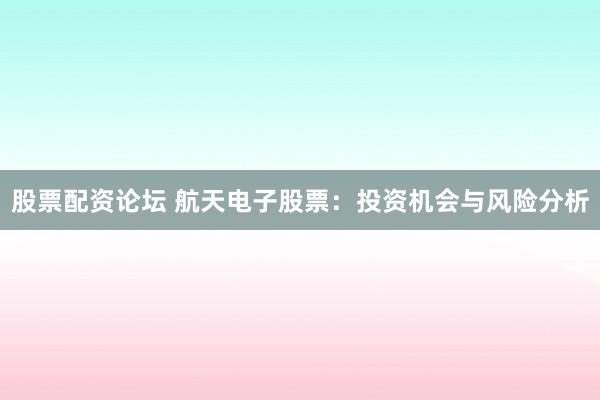股票配资论坛 航天电子股票：投资机会与风险分析
