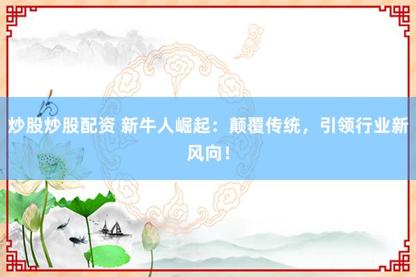 炒股炒股配资 新牛人崛起：颠覆传统，引领行业新风向！