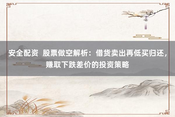 安全配资  股票做空解析：借货卖出再低买归还，赚取下跌差价的投资策略