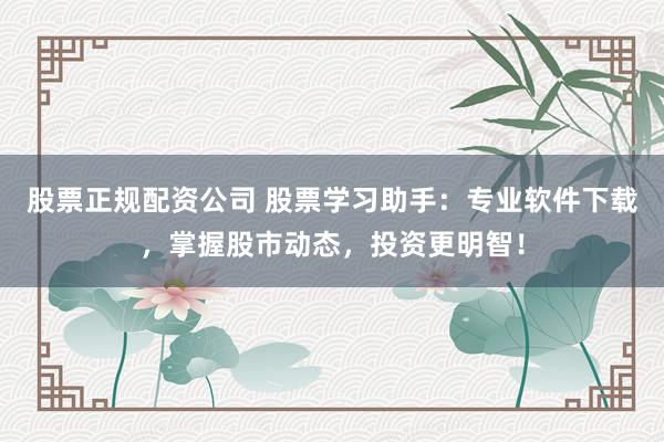 股票正规配资公司 股票学习助手：专业软件下载，掌握股市动态，投资更明智！