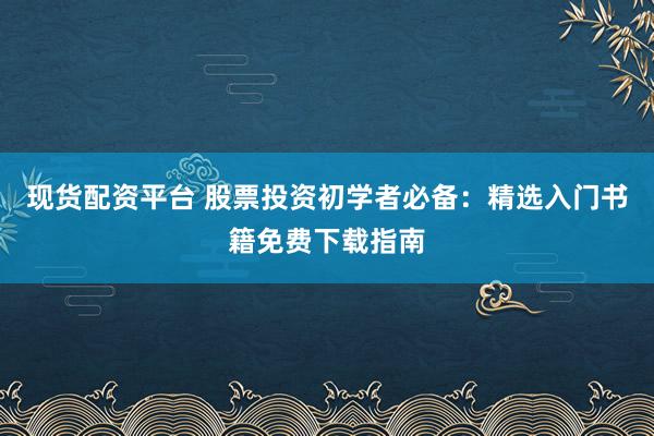 现货配资平台 股票投资初学者必备：精选入门书籍免费下载指南