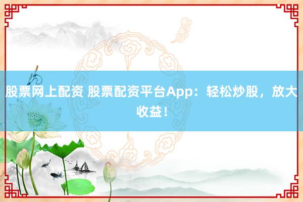 股票网上配资 股票配资平台App：轻松炒股，放大收益！