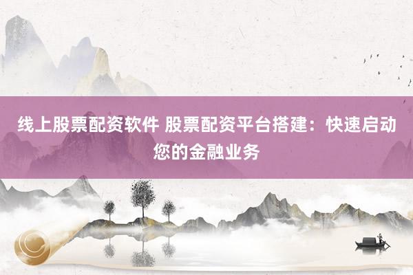 线上股票配资软件 股票配资平台搭建：快速启动您的金融业务