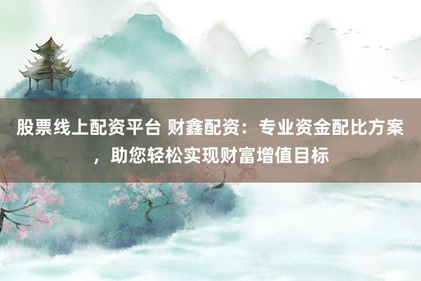 股票线上配资平台 财鑫配资：专业资金配比方案，助您轻松实现财富增值目标