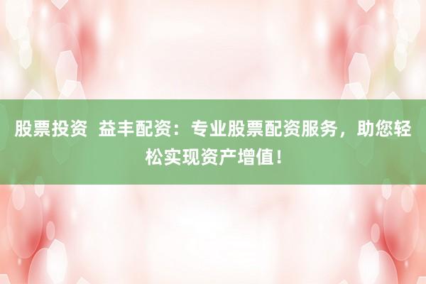 股票投资  益丰配资：专业股票配资服务，助您轻松实现资产增值！