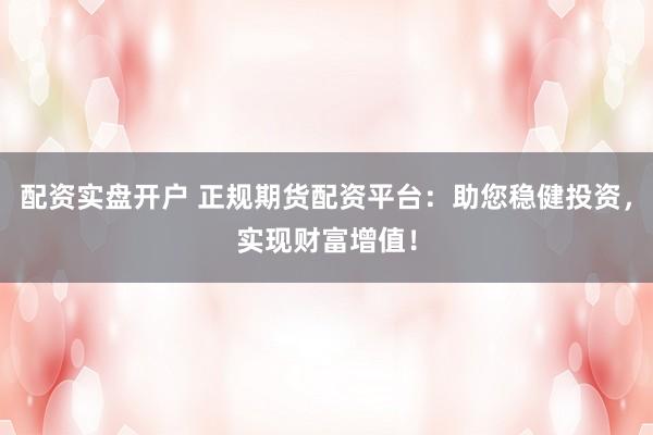 配资实盘开户 正规期货配资平台：助您稳健投资，实现财富增值！