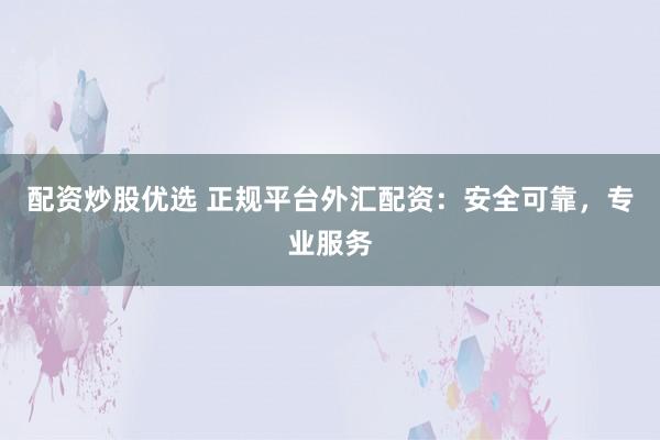 配资炒股优选 正规平台外汇配资：安全可靠，专业服务