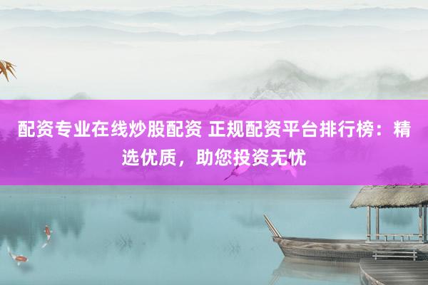 配资专业在线炒股配资 正规配资平台排行榜：精选优质，助您投资无忧