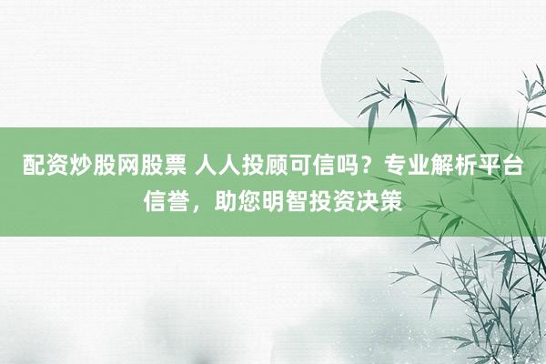 配资炒股网股票 人人投顾可信吗？专业解析平台信誉，助您明智投资决策
