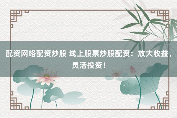 配资网络配资炒股 线上股票炒股配资：放大收益，灵活投资！