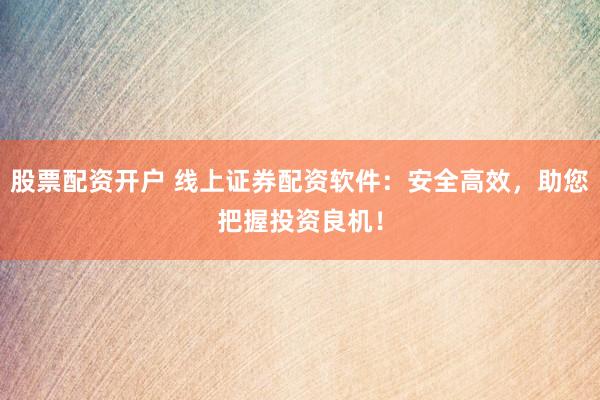 股票配资开户 线上证券配资软件：安全高效，助您把握投资良机！