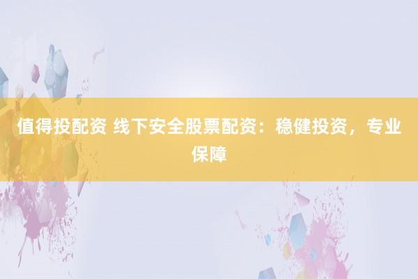 值得投配资 线下安全股票配资：稳健投资，专业保障