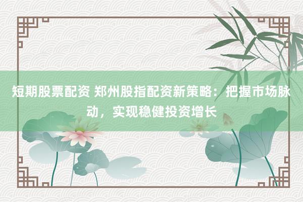 短期股票配资 郑州股指配资新策略：把握市场脉动，实现稳健投资增长