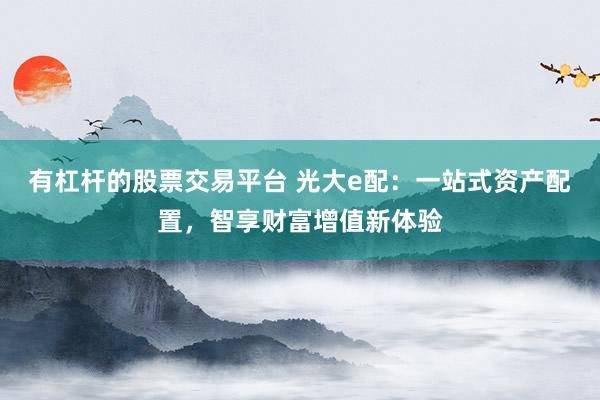 有杠杆的股票交易平台 光大e配：一站式资产配置，智享财富增值新体验