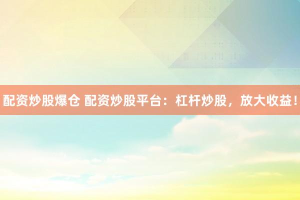 配资炒股爆仓 配资炒股平台：杠杆炒股，放大收益！