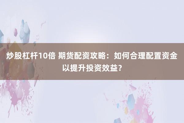 炒股杠杆10倍 期货配资攻略：如何合理配置资金以提升投资效益？