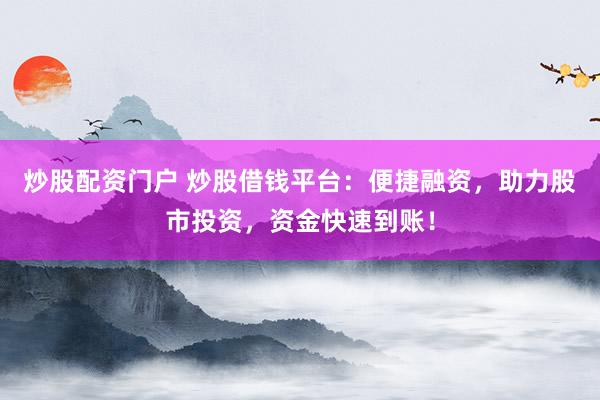 炒股配资门户 炒股借钱平台：便捷融资，助力股市投资，资金快速到账！