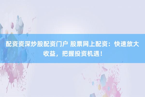 配资资深炒股配资门户 股票网上配资：快速放大收益，把握投资机遇！