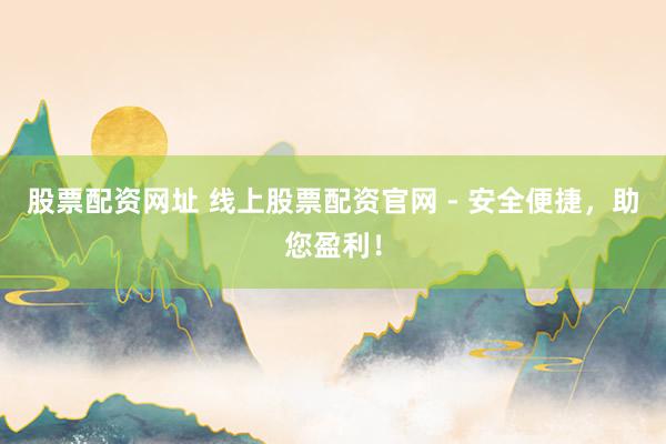 股票配资网址 线上股票配资官网 - 安全便捷，助您盈利！