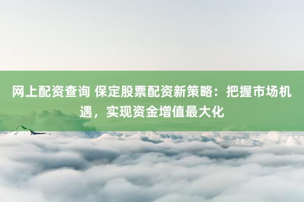 网上配资查询 保定股票配资新策略：把握市场机遇，实现资金增值最大化