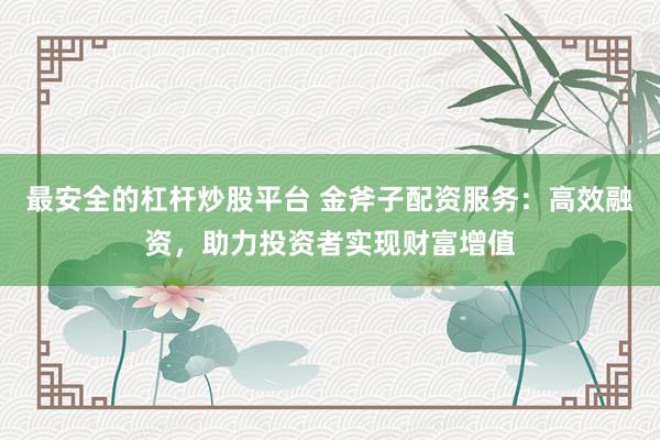 最安全的杠杆炒股平台 金斧子配资服务：高效融资，助力投资者实现财富增值