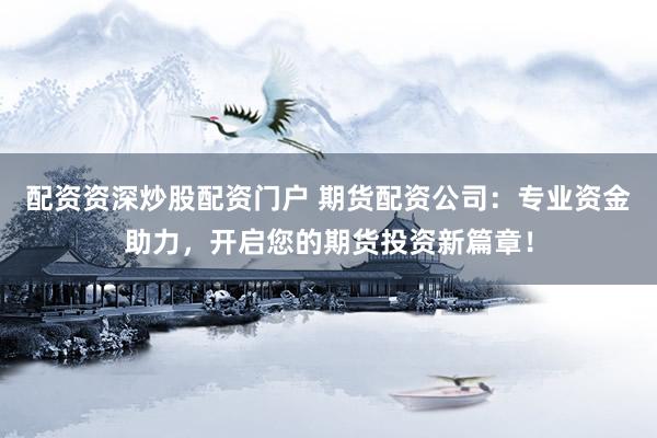 配资资深炒股配资门户 期货配资公司：专业资金助力，开启您的期货投资新篇章！