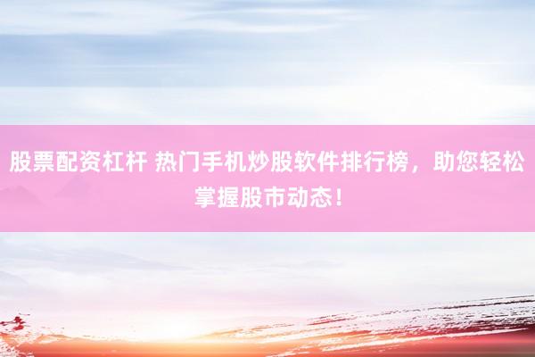 股票配资杠杆 热门手机炒股软件排行榜，助您轻松掌握股市动态！