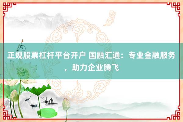 正规股票杠杆平台开户 国融汇通：专业金融服务，助力企业腾飞
