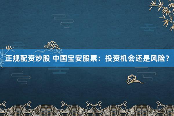 正规配资炒股 中国宝安股票：投资机会还是风险？