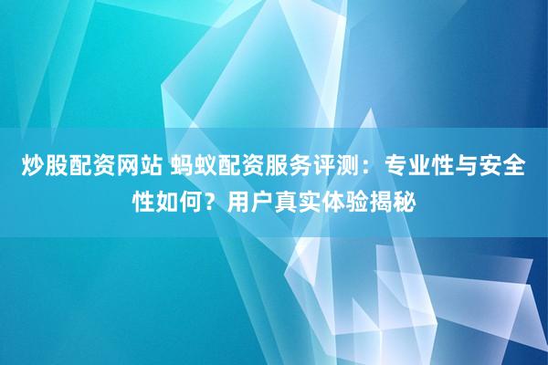 炒股配资网站 蚂蚁配资服务评测：专业性与安全性如何？用户真实体验揭秘