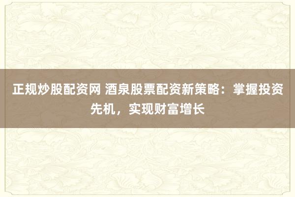 正规炒股配资网 酒泉股票配资新策略：掌握投资先机，实现财富增长