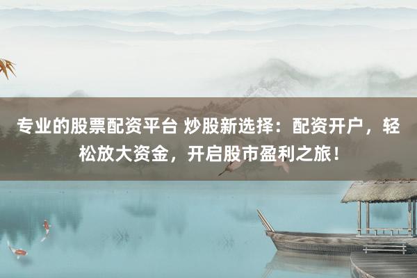 专业的股票配资平台 炒股新选择：配资开户，轻松放大资金，开启股市盈利之旅！