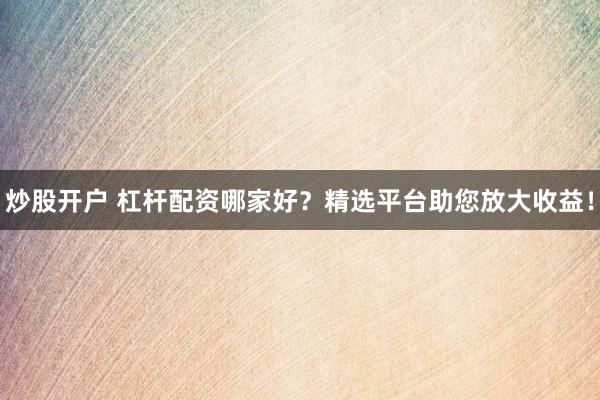 炒股开户 杠杆配资哪家好？精选平台助您放大收益！