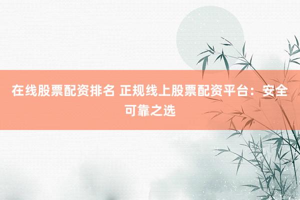 在线股票配资排名 正规线上股票配资平台：安全可靠之选