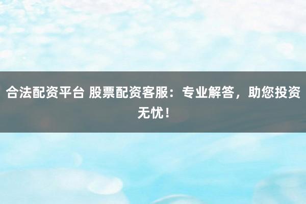 合法配资平台 股票配资客服：专业解答，助您投资无忧！