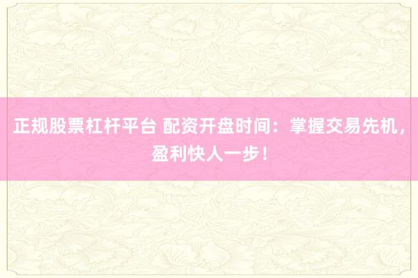 正规股票杠杆平台 配资开盘时间：掌握交易先机，盈利快人一步！