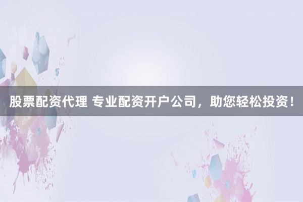 股票配资代理 专业配资开户公司，助您轻松投资！