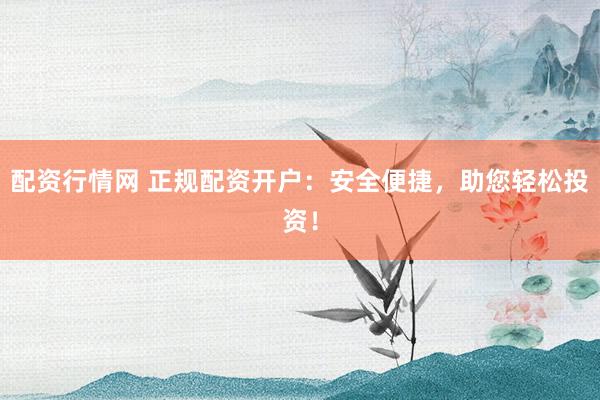配资行情网 正规配资开户：安全便捷，助您轻松投资！