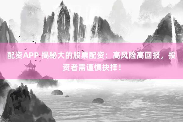配资APP 揭秘大的股票配资：高风险高回报，投资者需谨慎抉择！
